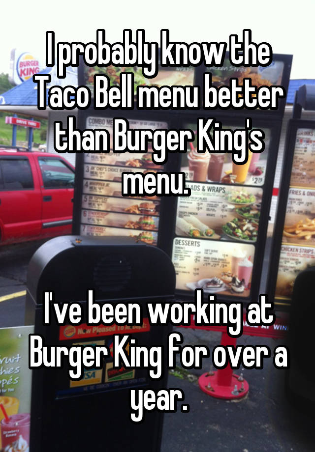 I probably know the Taco Bell menu better than Burger King