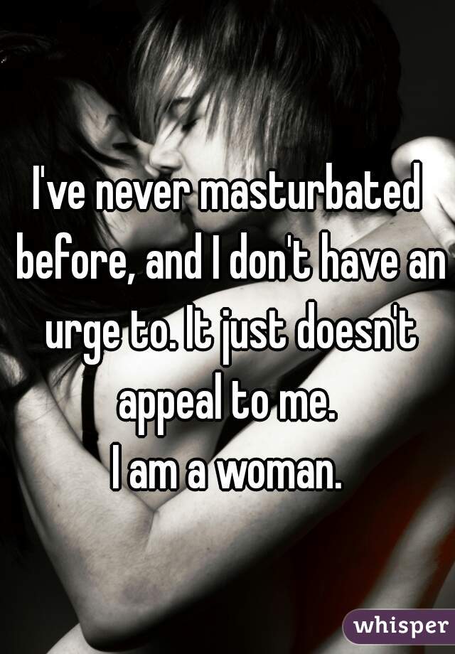 I've never masturbated before, and I don't have an urge to. It just doesn't appeal to me. 
I am a woman.