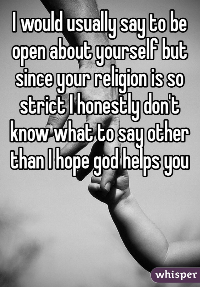 I would usually say to be open about yourself but since your religion is so strict I honestly don't know what to say other than I hope god helps you 