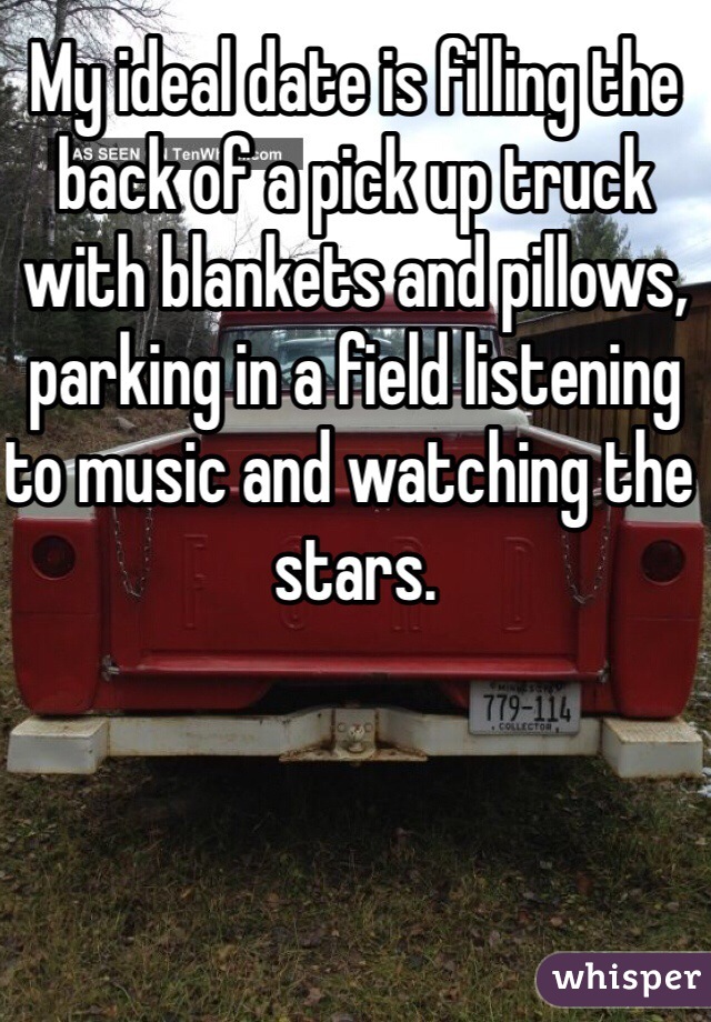 My ideal date is filling the back of a pick up truck with blankets and pillows, parking in a field listening to music and watching the stars.
