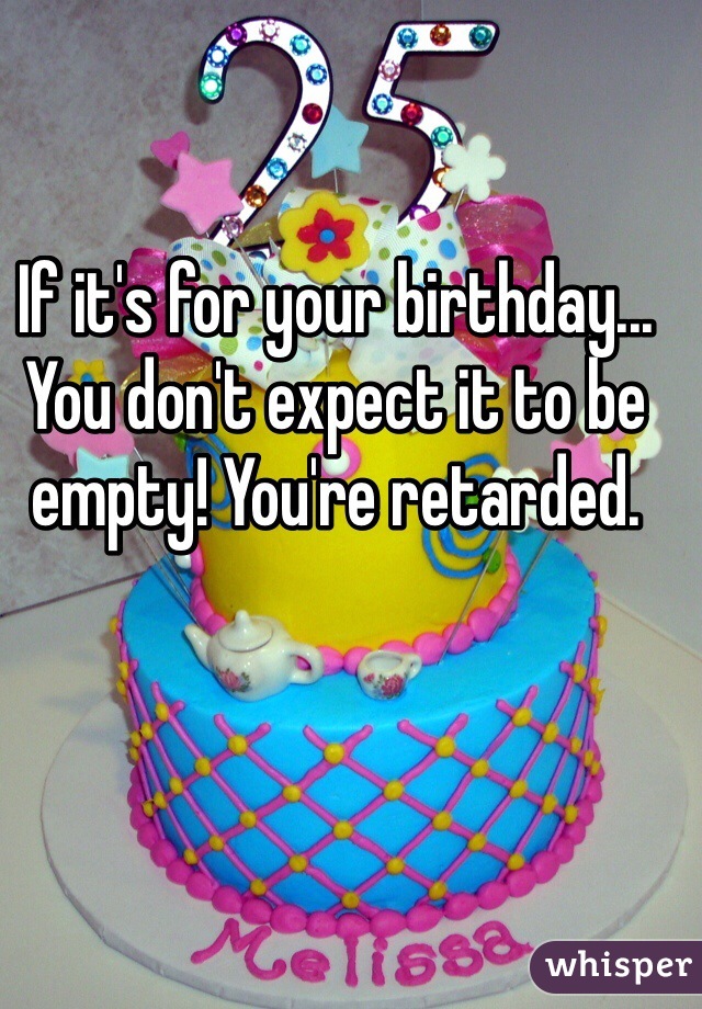 If it's for your birthday... You don't expect it to be empty! You're retarded. 