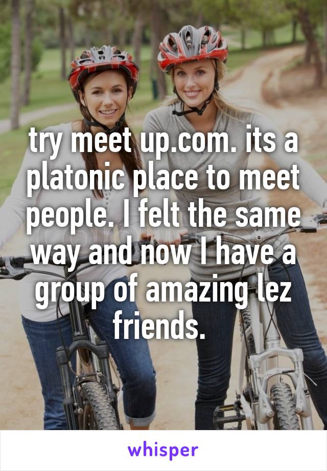 try meet up.com. its a platonic place to meet people. I felt the same way and now I have a group of amazing lez friends. 