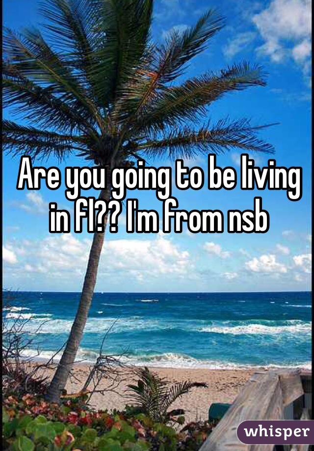 Are you going to be living in fl?? I'm from nsb
