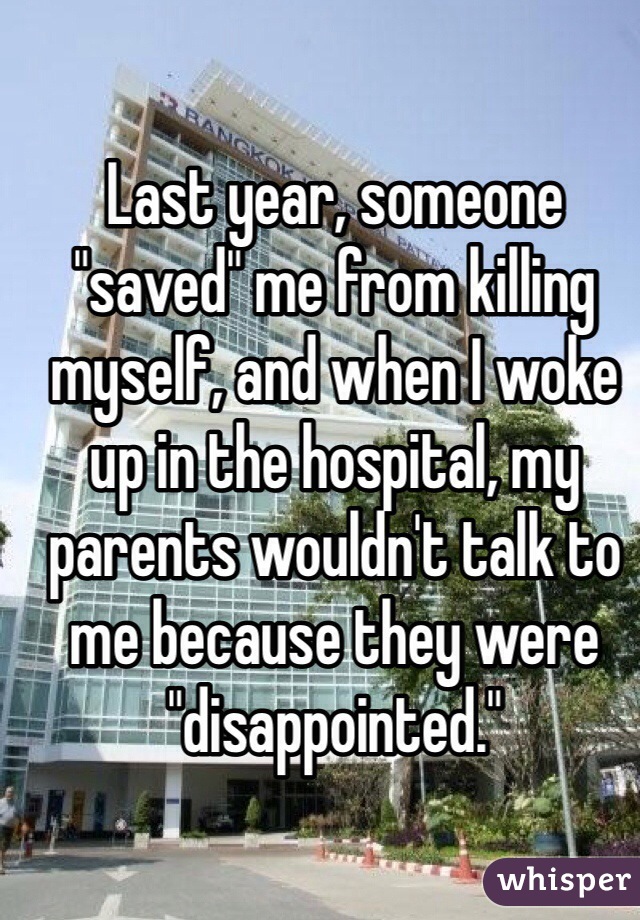 Last year, someone "saved" me from killing myself, and when I woke up in the hospital, my parents wouldn't talk to me because they were "disappointed."