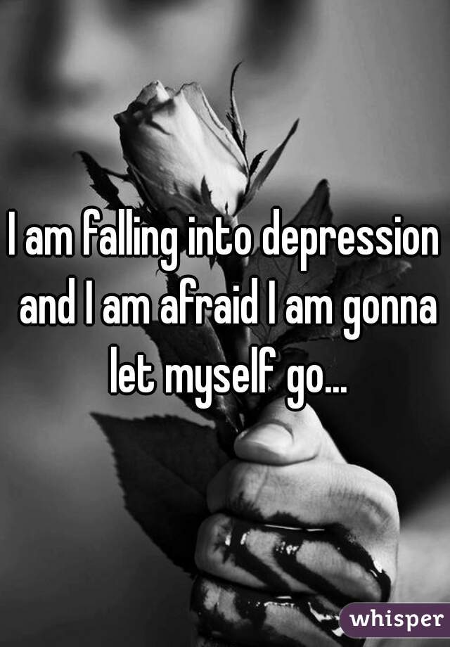 I am falling into depression and I am afraid I am gonna let myself go...