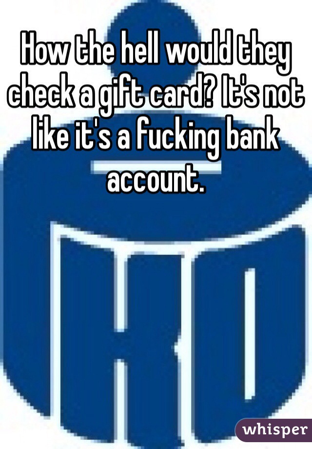 How the hell would they check a gift card? It's not like it's a fucking bank account.