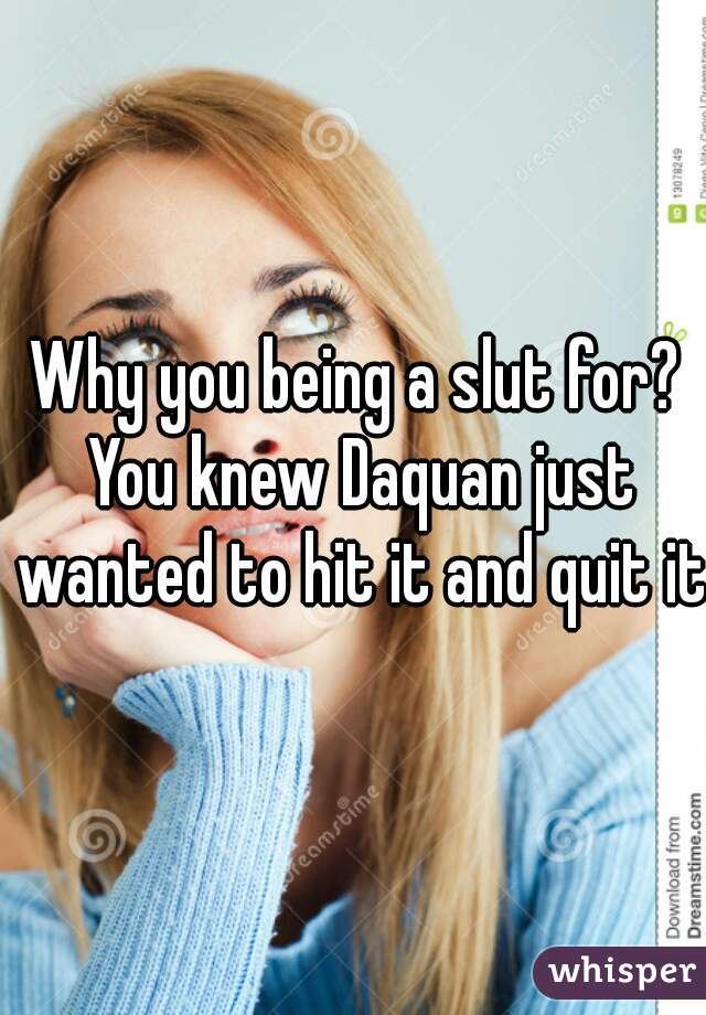 Why you being a slut for? You knew Daquan just wanted to hit it and quit it.
