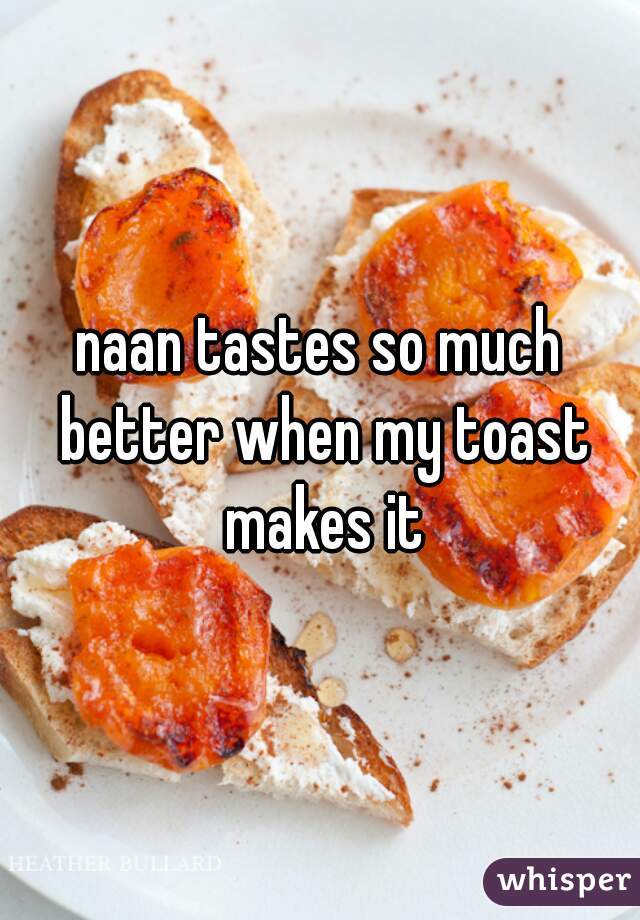naan tastes so much better when my toast makes it