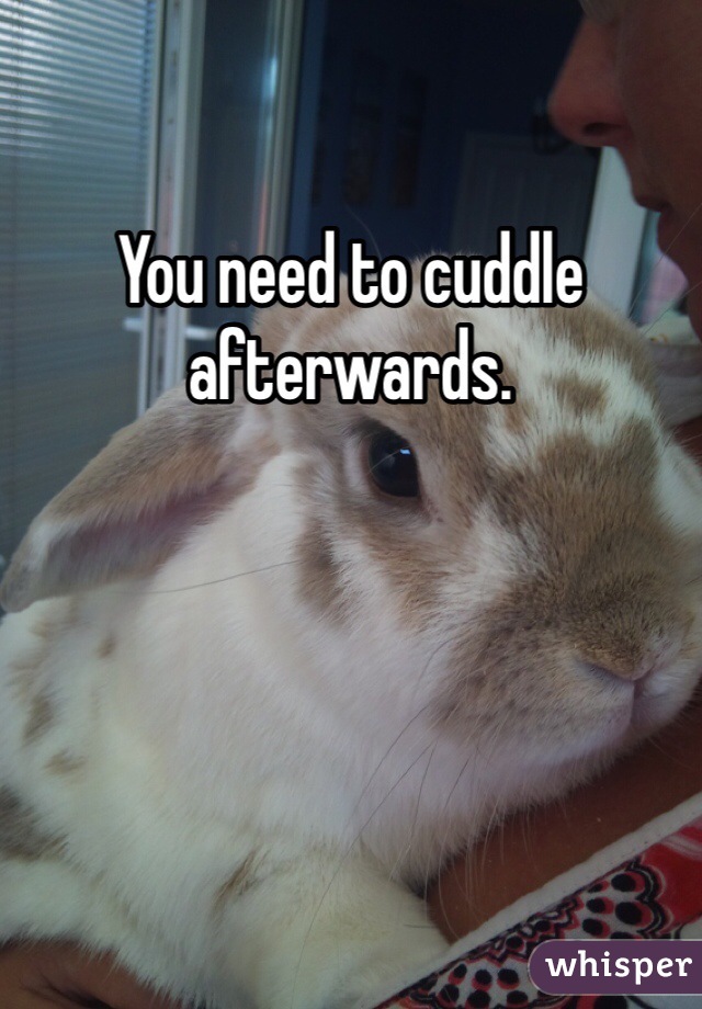 You need to cuddle afterwards.