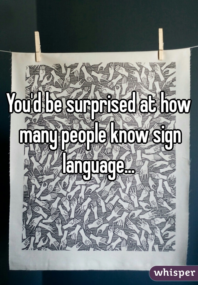 You'd be surprised at how many people know sign language... 