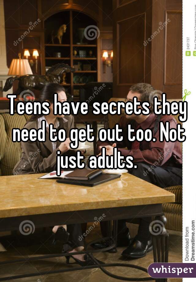 Teens have secrets they need to get out too. Not just adults. 