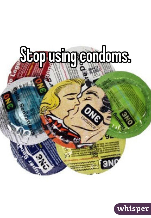 Stop using condoms. 