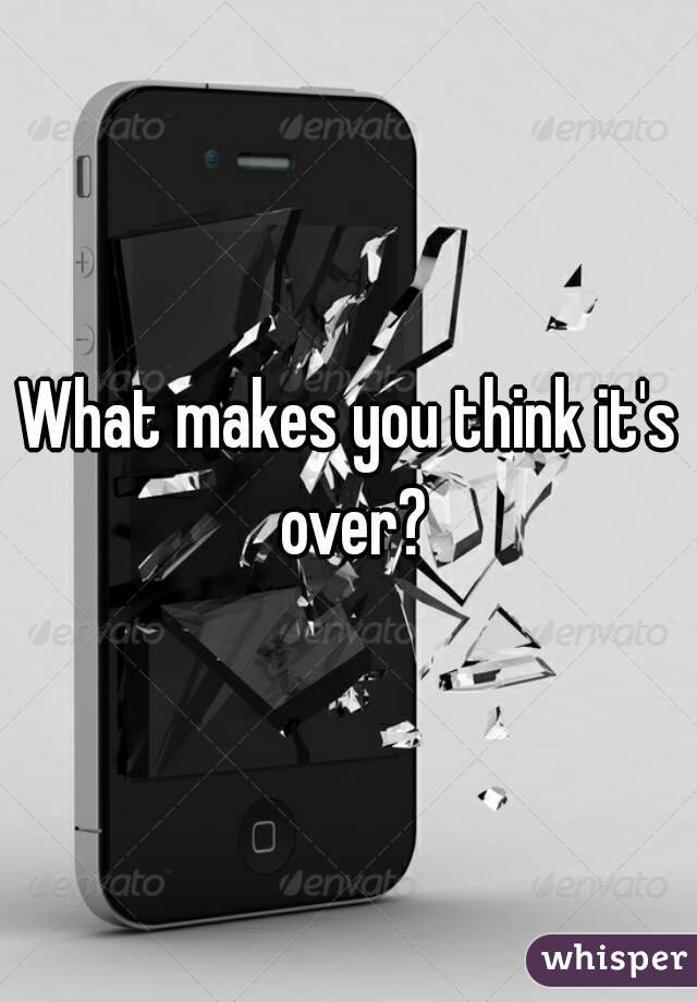 What makes you think it's over?