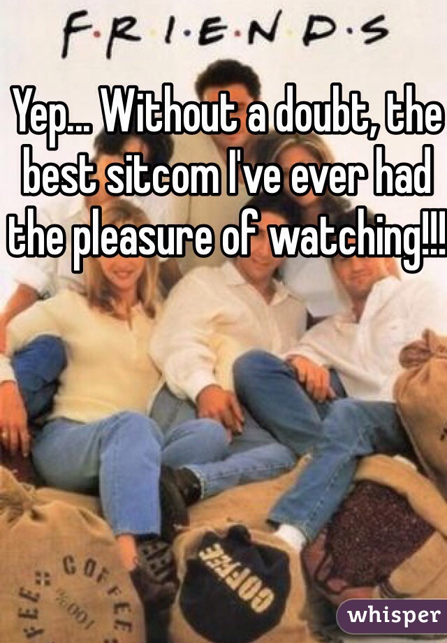 Yep... Without a doubt, the best sitcom I've ever had the pleasure of watching!!!