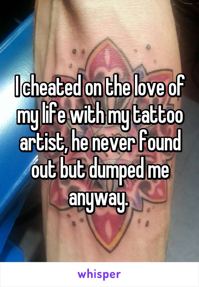 I cheated on the love of my life with my tattoo artist, he never found out but dumped me anyway. 