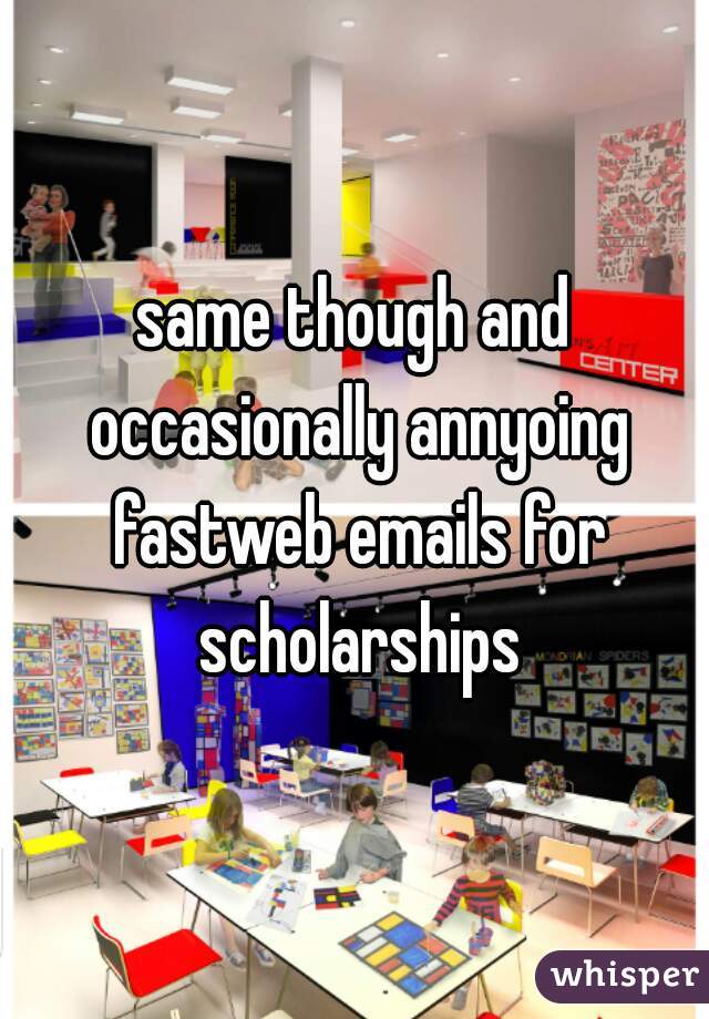 same though and occasionally annyoing fastweb emails for scholarships