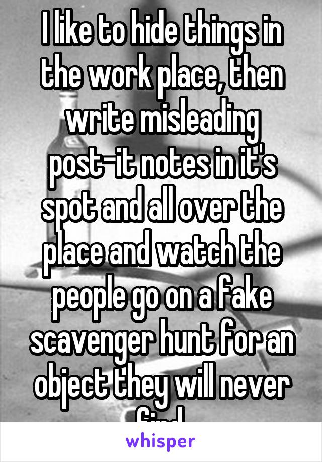 I like to hide things in the work place, then write misleading post-it notes in it's spot and all over the place and watch the people go on a fake scavenger hunt for an object they will never find.