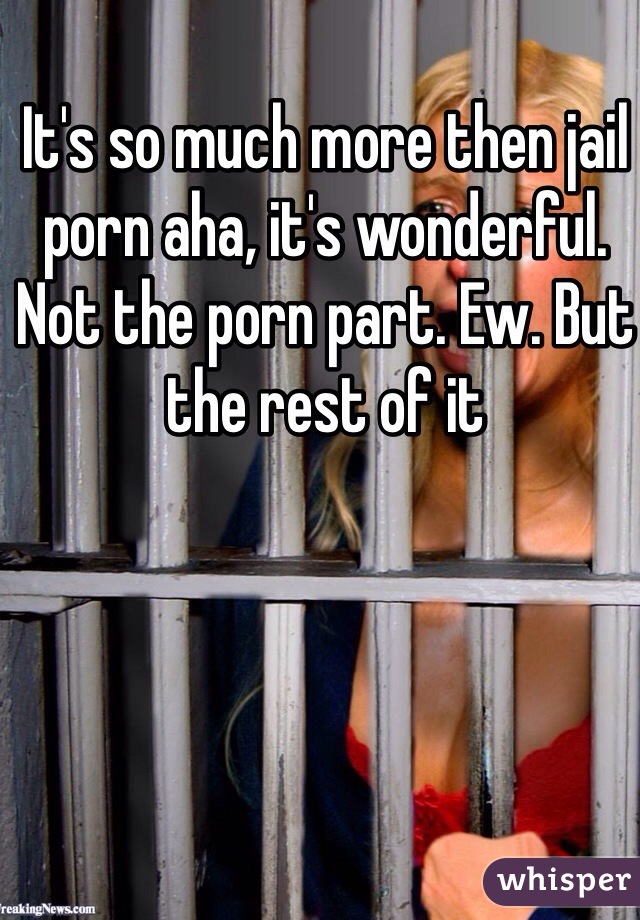 It's so much more then jail porn aha, it's wonderful. Not the porn part. Ew. But the rest of it 