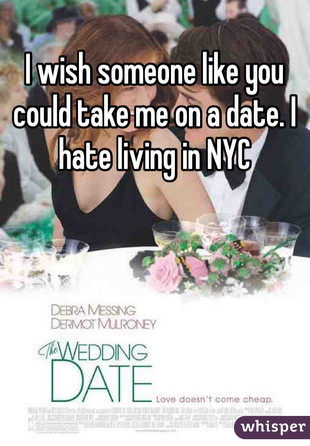 I wish someone like you could take me on a date. I hate living in NYC