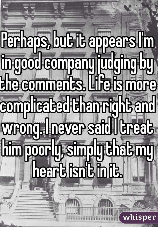 Perhaps, but it appears I'm in good company judging by the comments. Life is more complicated than right and wrong. I never said I treat him poorly, simply that my heart isn't in it. 
