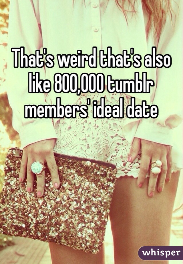 That's weird that's also like 800,000 tumblr members' ideal date