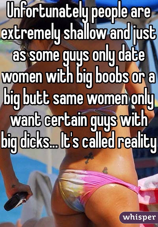 Unfortunately people are extremely shallow and just as some guys only date women with big boobs or a big butt same women only want certain guys with big dicks... It's called reality