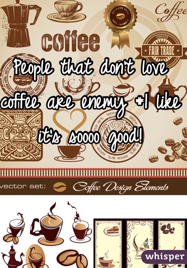 People that don't love coffee are enemy #1 like it's soooo good!