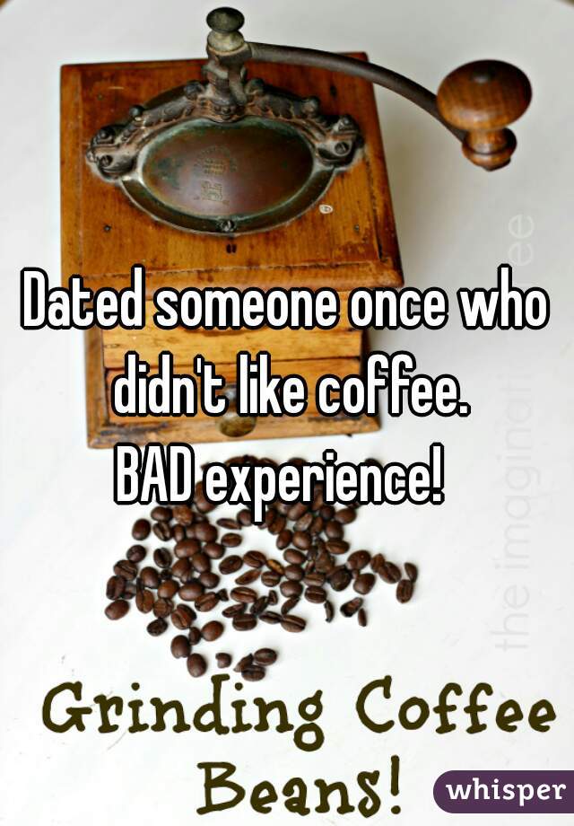 Dated someone once who didn't like coffee.
BAD experience! 