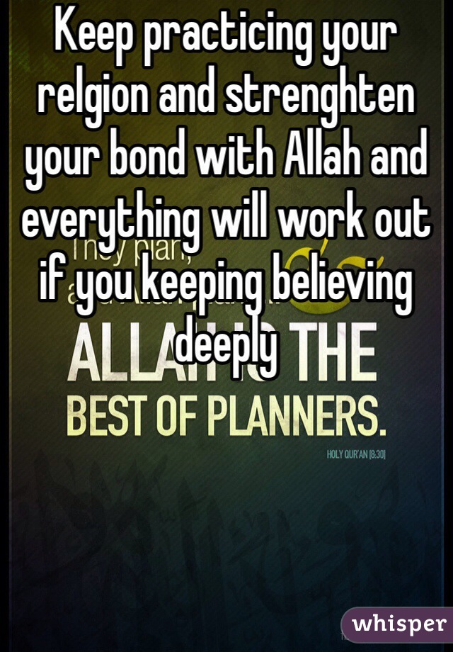 Keep practicing your relgion and strenghten your bond with Allah and everything will work out if you keeping believing deeply