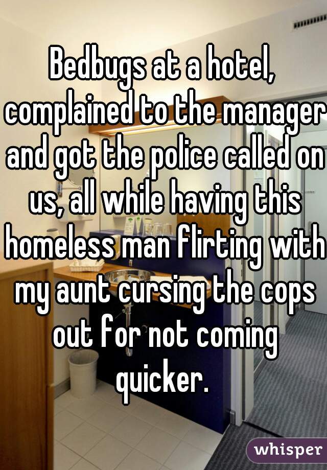 Bedbugs at a hotel, complained to the manager and got the police called on us, all while having this homeless man flirting with my aunt cursing the cops out for not coming quicker. 
