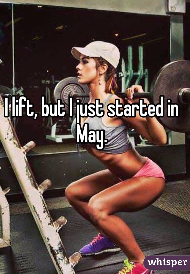I lift, but I just started in May.  