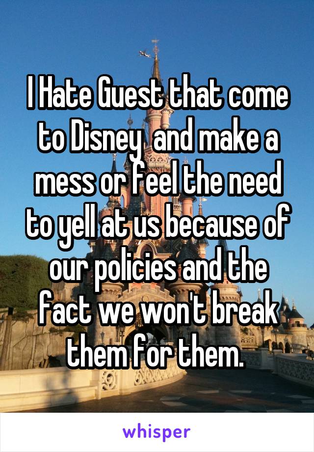 I Hate Guest that come to Disney  and make a mess or feel the need to yell at us because of our policies and the fact we won't break them for them. 