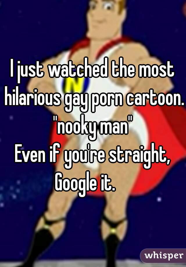 I just watched the most hilarious gay porn cartoon.


"nooky man"
Even if you're straight, Google it.     