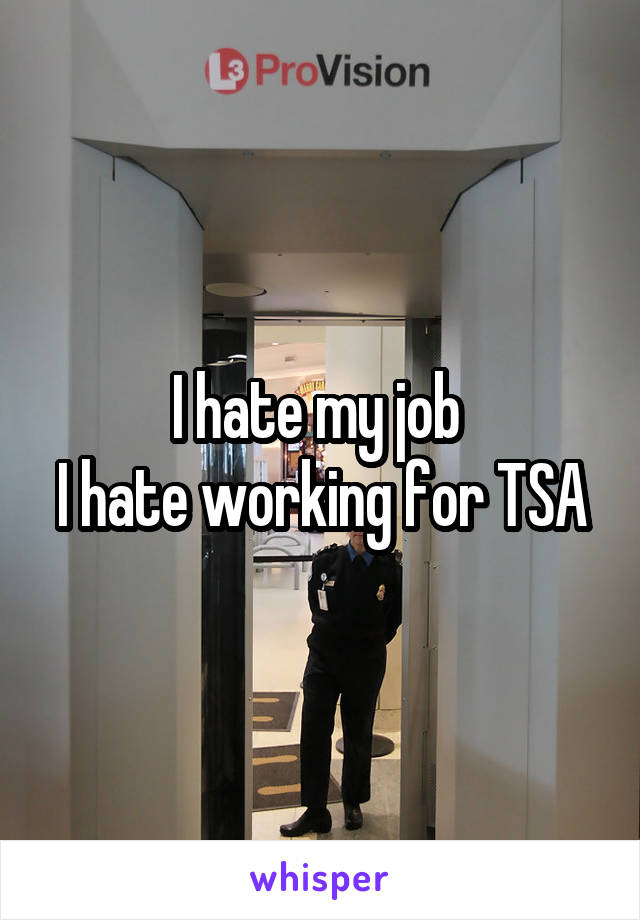 I hate my job 
I hate working for TSA
