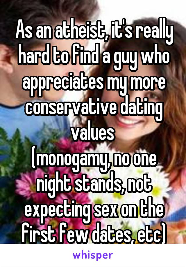 As an atheist, it's really hard to find a guy who appreciates my more conservative dating values 
(monogamy, no one night stands, not expecting sex on the first few dates, etc)