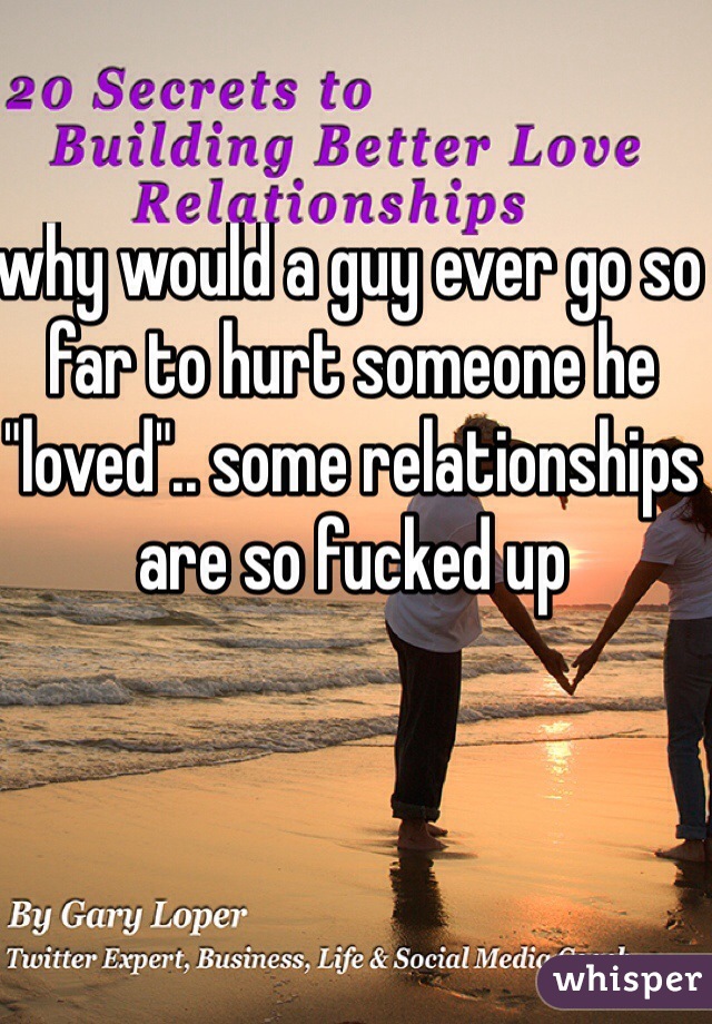 why would a guy ever go so far to hurt someone he "loved".. some relationships are so fucked up 