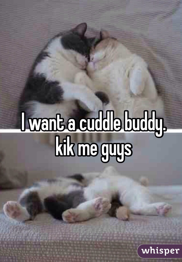 I want a cuddle buddy. 
kik me guys 
