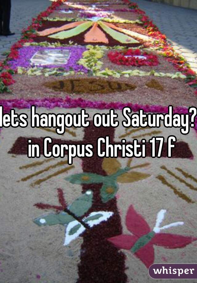 lets hangout out Saturday?  in Corpus Christi 17 f