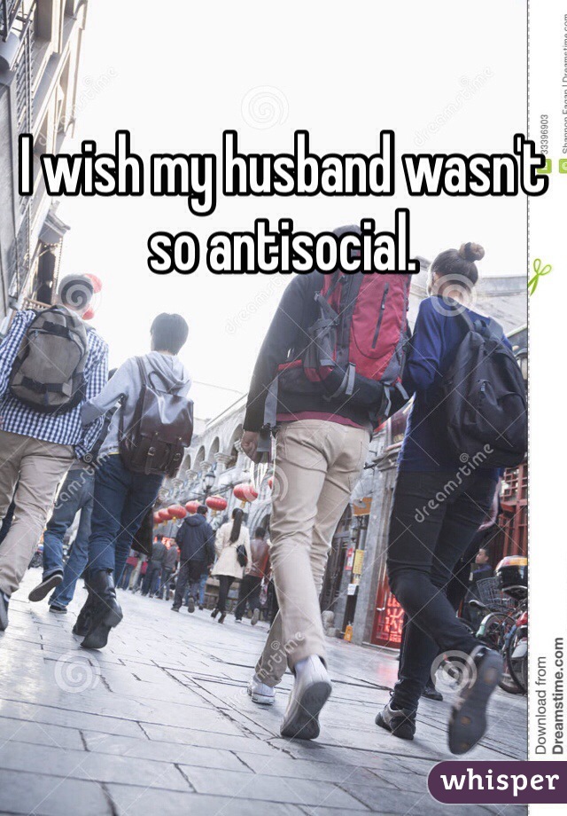 I wish my husband wasn't so antisocial. 