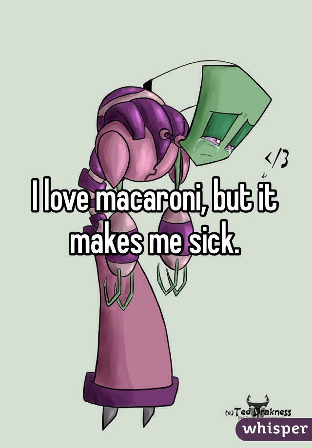 I love macaroni, but it makes me sick.