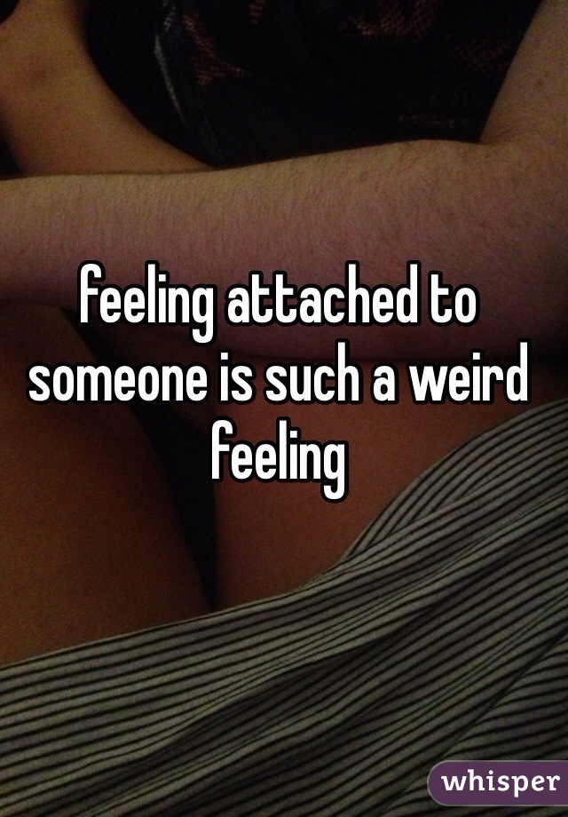 feeling attached to someone is such a weird feeling 