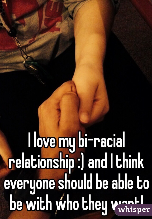 I love my bi-racial relationship :) and I think everyone should be able to be with who they want! 