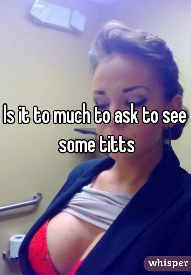 Is it to much to ask to see some titts