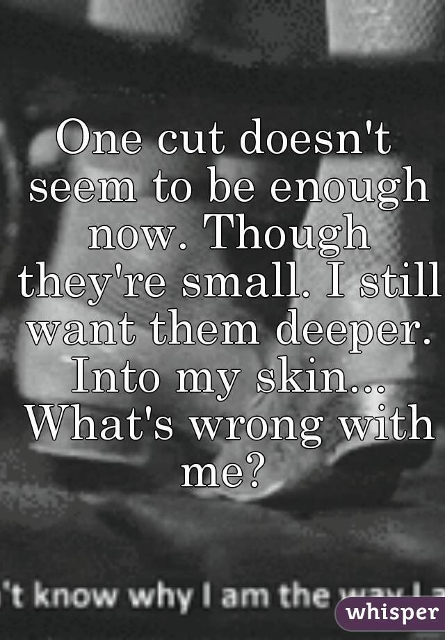 One cut doesn't seem to be enough now. Though they're small. I still want them deeper. Into my skin... What's wrong with me? 