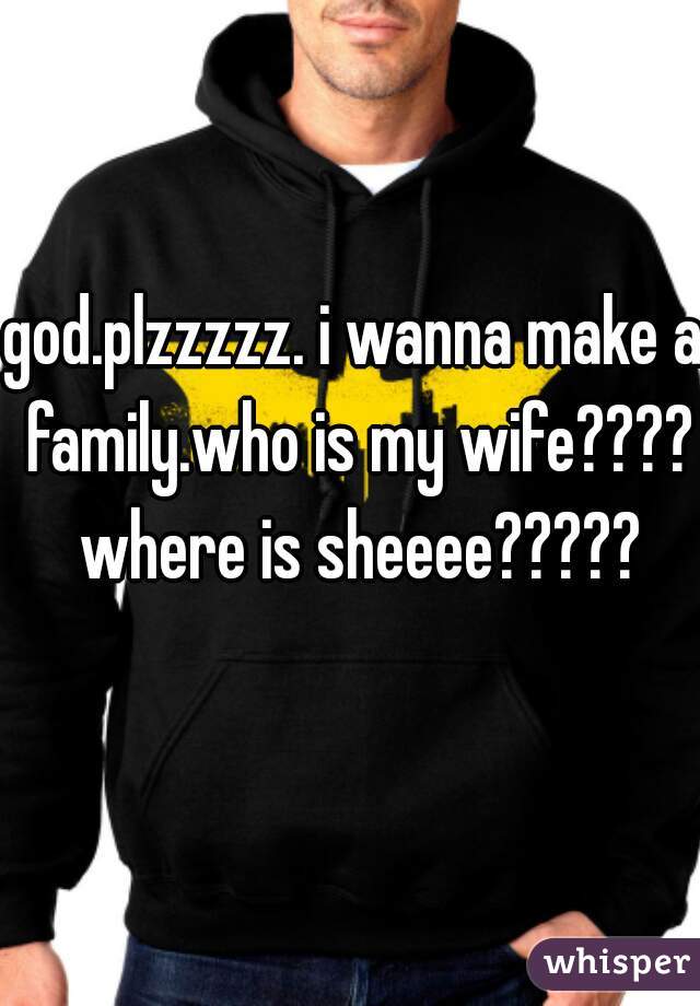 god.plzzzzz. i wanna make a family.who is my wife???? where is sheeee?????