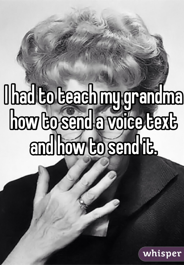 I had to teach my grandma how to send a voice text and how to send it. 