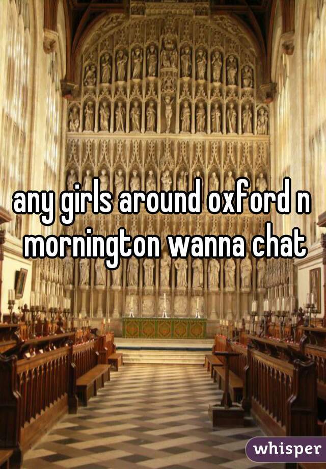 any girls around oxford n mornington wanna chat