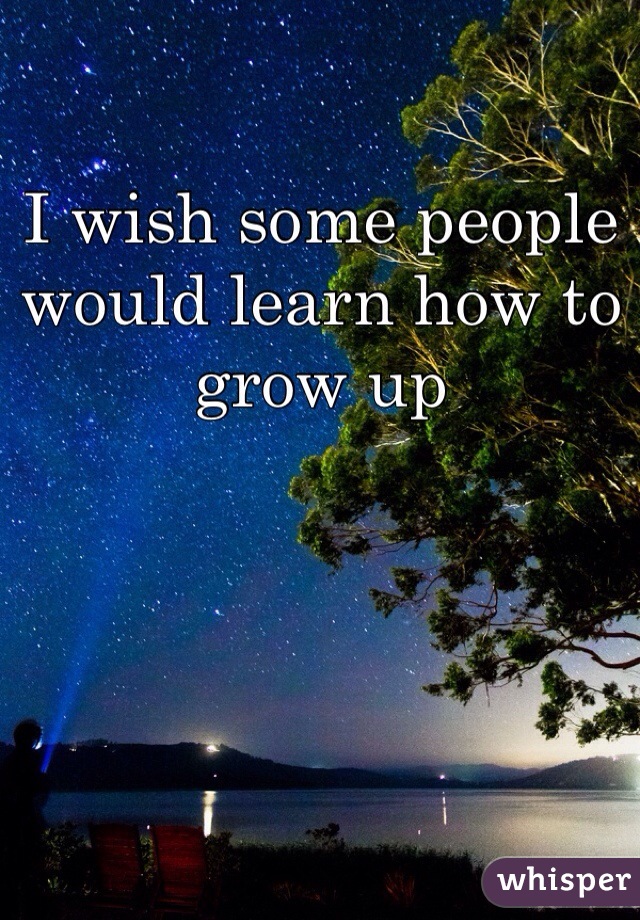 I wish some people would learn how to grow up 