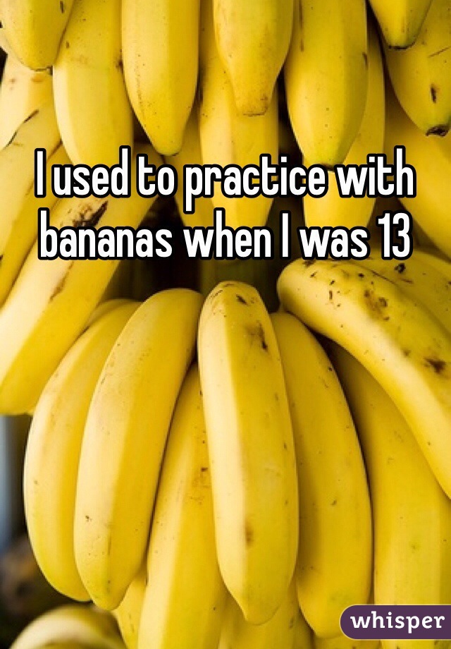 I used to practice with bananas when I was 13