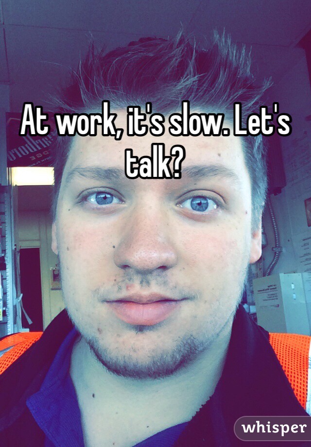 At work, it's slow. Let's talk?
